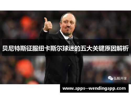贝尼特斯征服纽卡斯尔球迷的五大关键原因解析