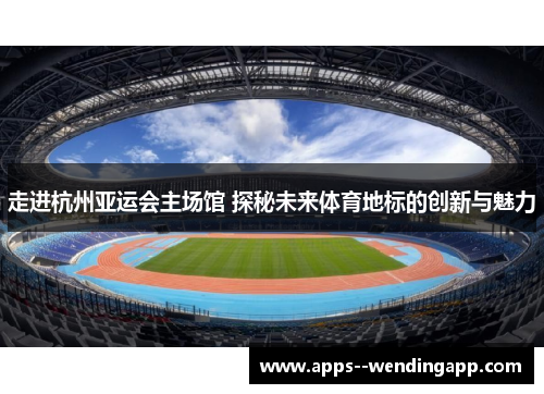 走进杭州亚运会主场馆 探秘未来体育地标的创新与魅力
