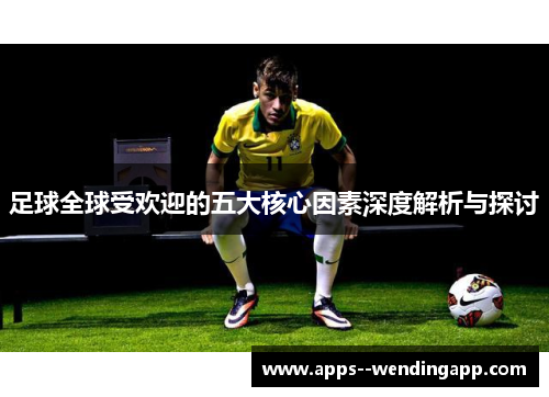 足球全球受欢迎的五大核心因素深度解析与探讨