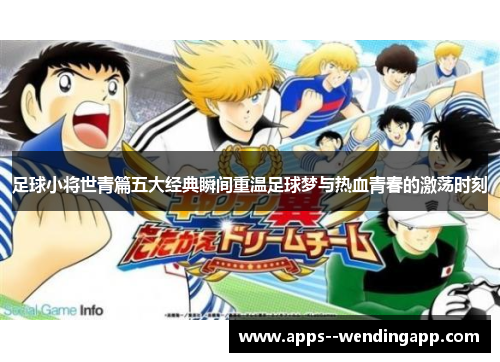 足球小将世青篇五大经典瞬间重温足球梦与热血青春的激荡时刻