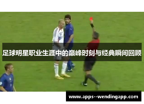 足球明星职业生涯中的巅峰时刻与经典瞬间回顾