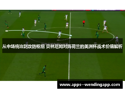 从中场统治到攻防枢纽 贝林厄姆对阵荷兰的美洲杯战术价值解析