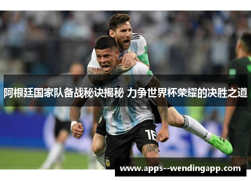 阿根廷国家队备战秘诀揭秘 力争世界杯荣耀的决胜之道