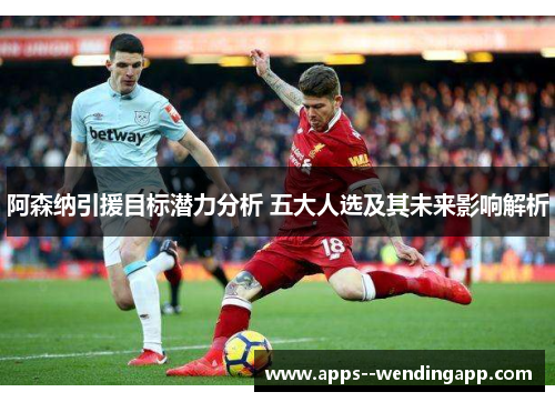 阿森纳引援目标潜力分析 五大人选及其未来影响解析