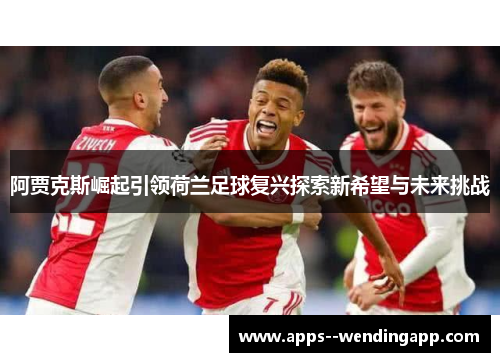 阿贾克斯崛起引领荷兰足球复兴探索新希望与未来挑战