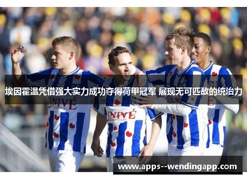 埃因霍温凭借强大实力成功夺得荷甲冠军 展现无可匹敌的统治力