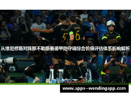 从维尼修斯对阵那不勒斯看德甲防守端综合价值评估体系影响解析